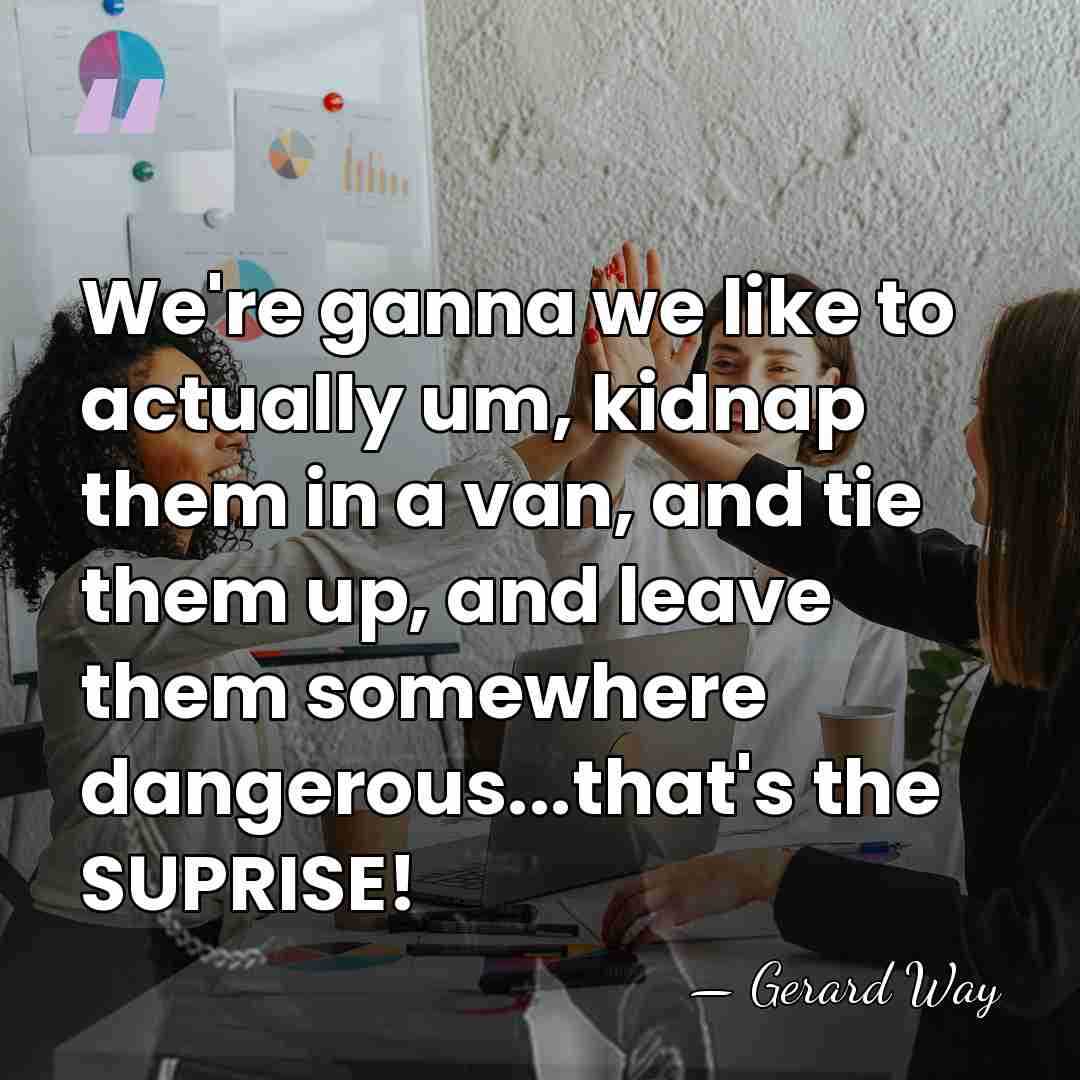 We're ganna we like to actually um, kidnap them in a van,&hellip; - Gerard Way