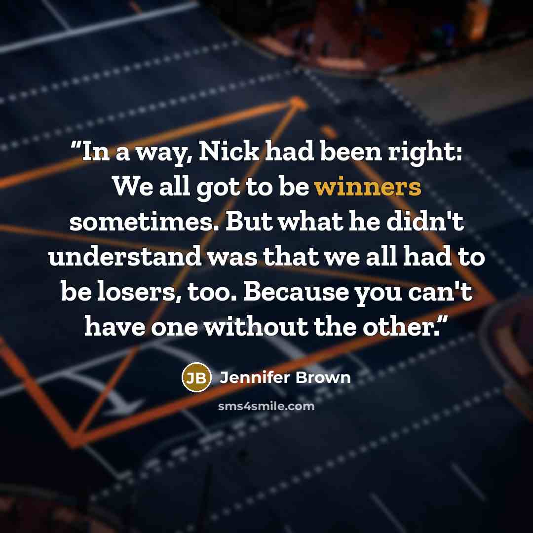 “In a way, Nick had been right: We all got to be winners sometimes. But what he didn't understand was that we all had to be losers, too. Because you can't have one without the other.” quote by Jennifer Brown