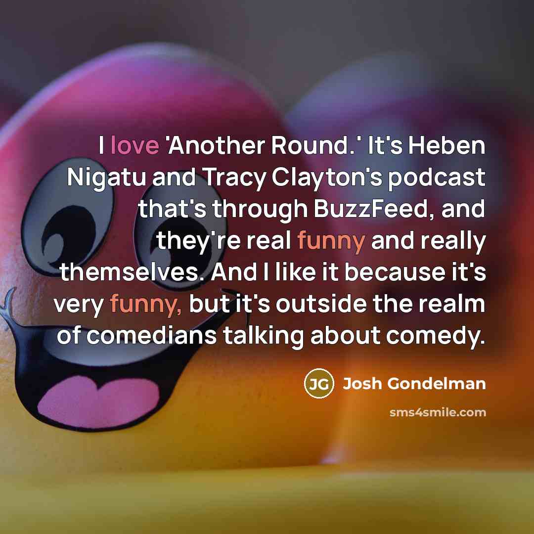 “I love 'Another Round.' It's Heben Nigatu and Tracy Clayton's podcast that's through BuzzFeed, and they're real funny and really themselves. And I like it because it's very funny, but it's outside the realm of comedians talking about comedy.” quote by Josh Gondelman