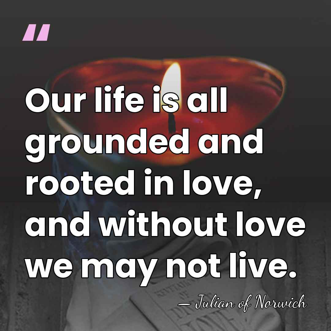 Our life is all grounded and rooted in love, and without love&hellip; - Julian of Norwich