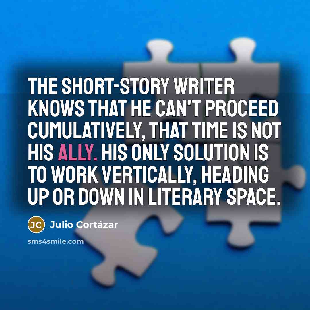 “The short-story writer knows that he can't proceed cumulatively, that…” quote by Julio Cortazar