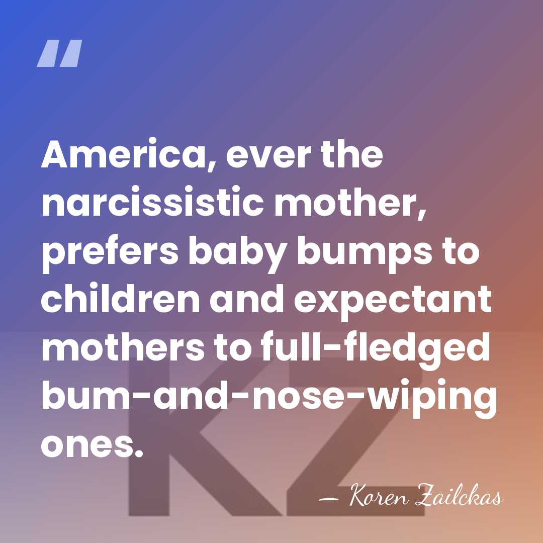 America, ever the narcissistic mother, prefers baby bumps to children and expectant&hellip; - Koren Zailckas