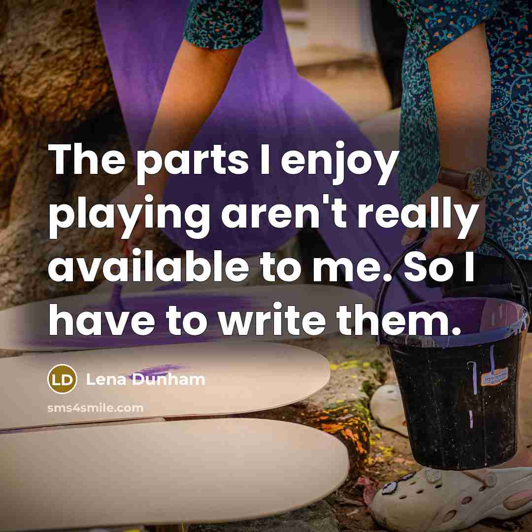 “The parts I enjoy playing aren't really available to me.…” quote by Lena Dunham