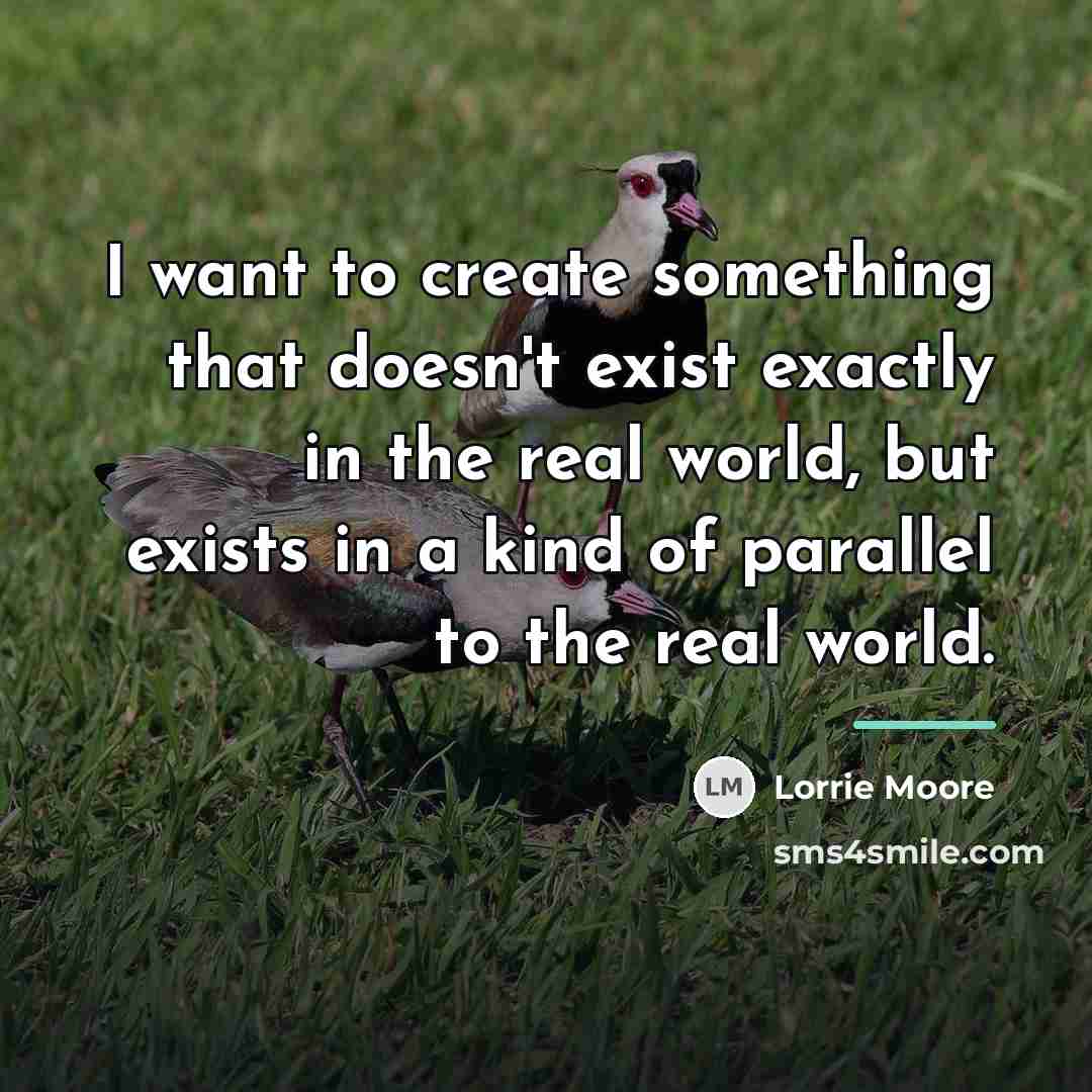 “I want to create something that doesn't exist exactly in…” quote by Lorrie Moore