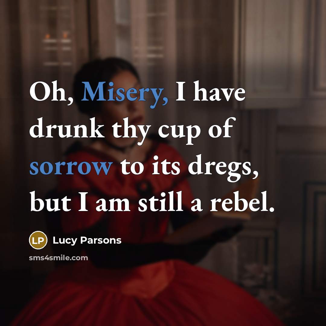 “Oh, Misery, I have drunk thy cup of sorrow to its dregs, but I am still a rebel.” quote by Lucy Parsons