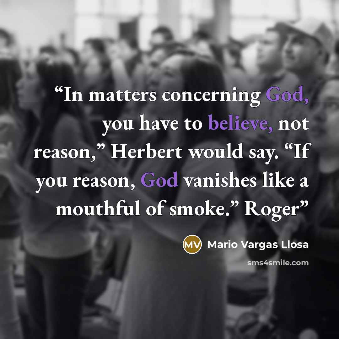“In matters concerning God, you have to believe, not reason,” Herbert would say. “If you reason, God vanishes like a mouthful of smoke.” Roger” quote by Mario Vargas Llosa