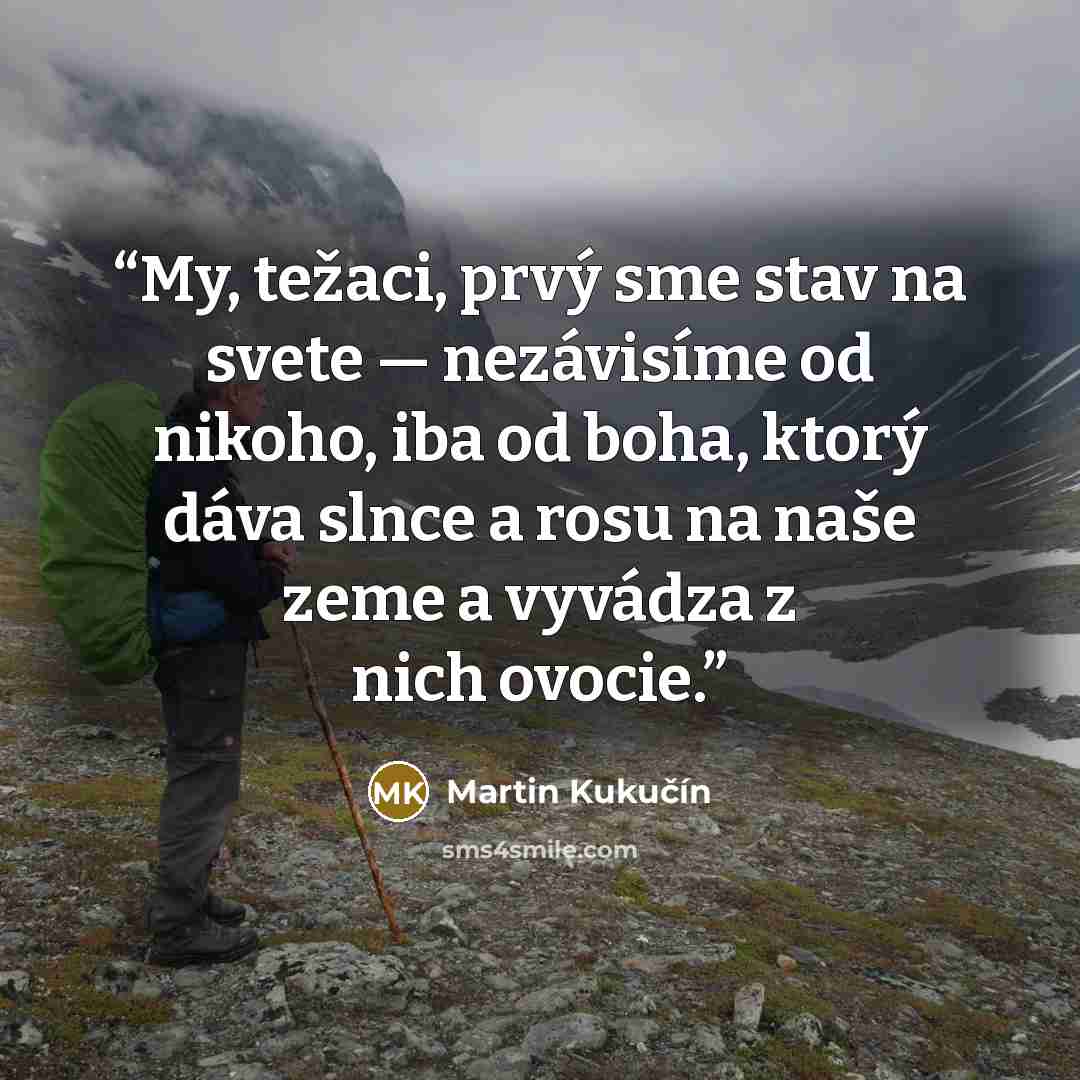 “My, težaci, prvý sme stav na svete — nezávisíme od nikoho, iba od boha, ktorý dáva slnce a rosu na naše zeme a vyvádza z nich ovocie.” quote by Martin Kukučín