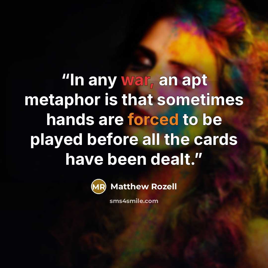 “In any war, an apt metaphor is that sometimes hands are forced to be played before all the cards have been dealt.” quote by Matthew Rozell