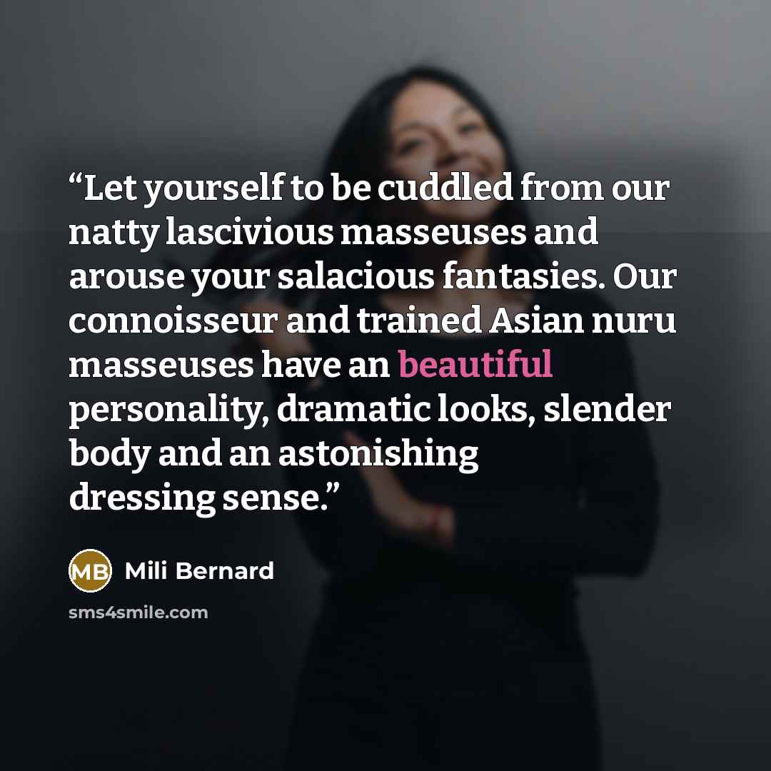 “Let yourself to be cuddled from our natty lascivious masseuses and arouse your salacious fantasies. Our connoisseur and trained Asian nuru masseuses have an beautiful personality, dramatic looks, slender body and an astonishing dressing sense.” quote by Mili Bernard