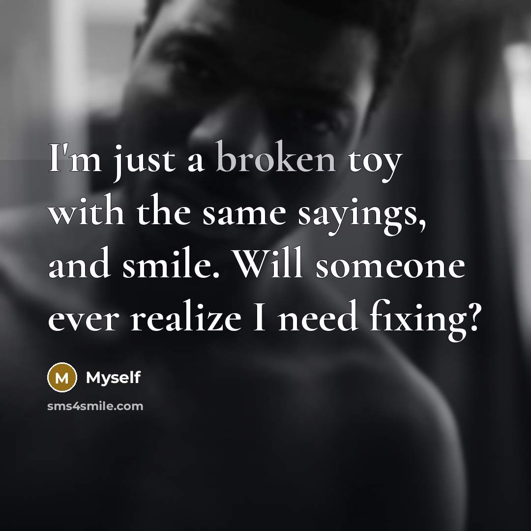“I'm just a broken toy with the same sayings, and smile. Will someone ever realize I need fixing?” quote by Myself