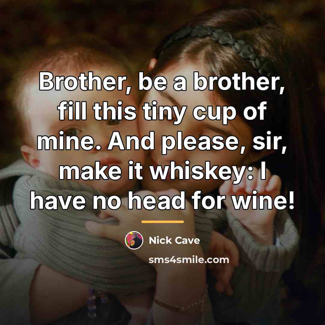 “Brother, be a brother, fill this tiny cup of mine.…” quote by Nick Cave