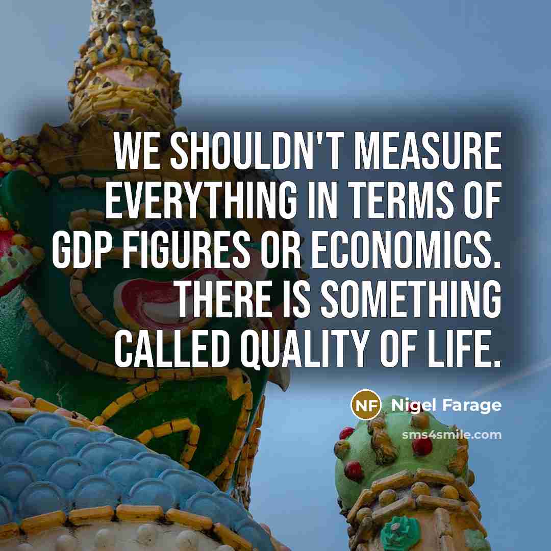 “We shouldn't measure everything in terms of GDP figures or…” quote by Nigel Farage