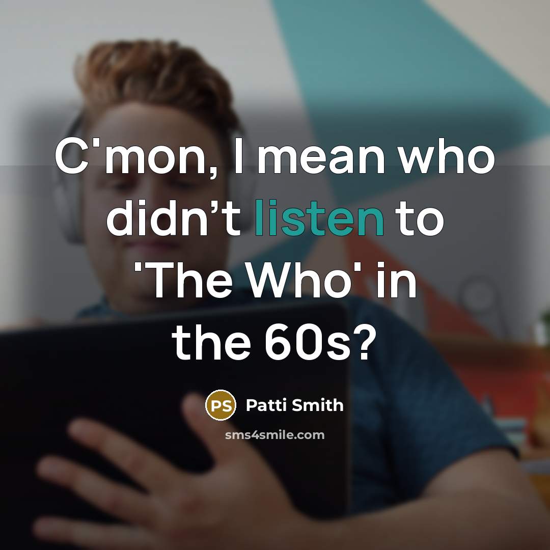 “C'mon, I mean who didn't listen to 'The Who' in…” quote by Patti Smith