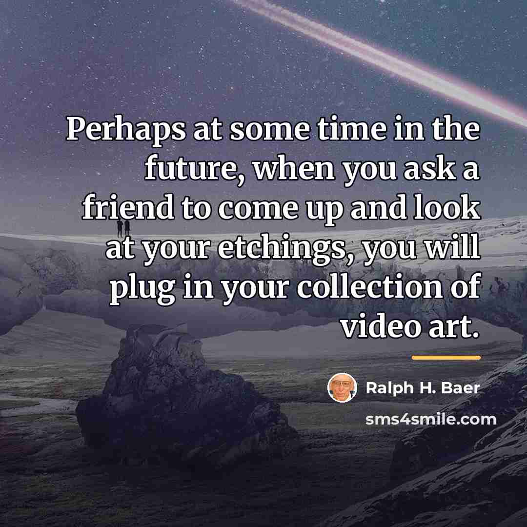 “Perhaps at some time in the future, when you ask…” quote by Ralph H. Baer
