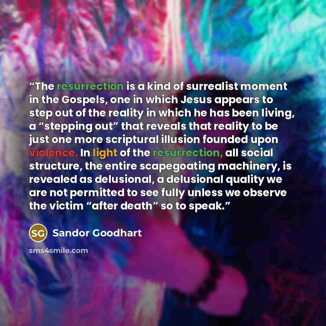“The resurrection is a kind of surrealist moment in the Gospels, one in which Jesus appears to step out of the reality in which he has been living, a “stepping out” that reveals that reality to be just one more scriptural illusion founded upon violence. In light of the resurrection, all social…” quote by Sandor Goodhart