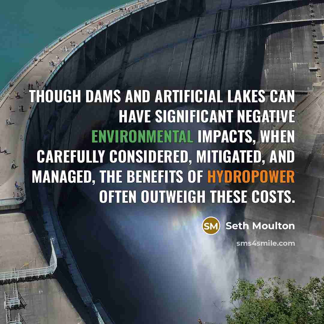 “Though dams and artificial lakes can have significant negative environmental impacts, when carefully considered, mitigated, and managed, the benefits of hydropower often outweigh these costs.” quote by Seth Moulton
