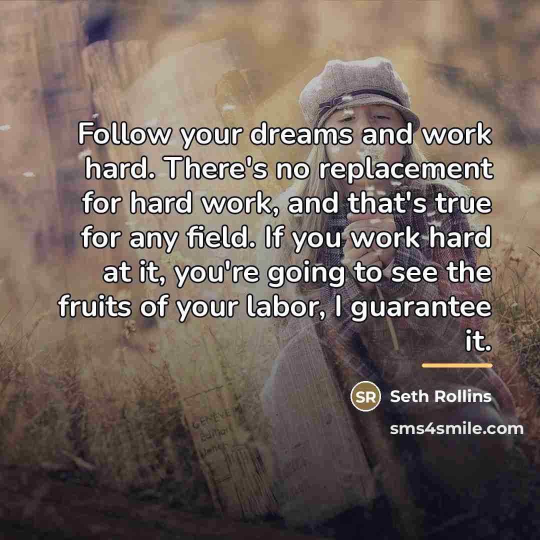 “Follow your dreams and work hard. There's no replacement for…” quote by Seth Rollins