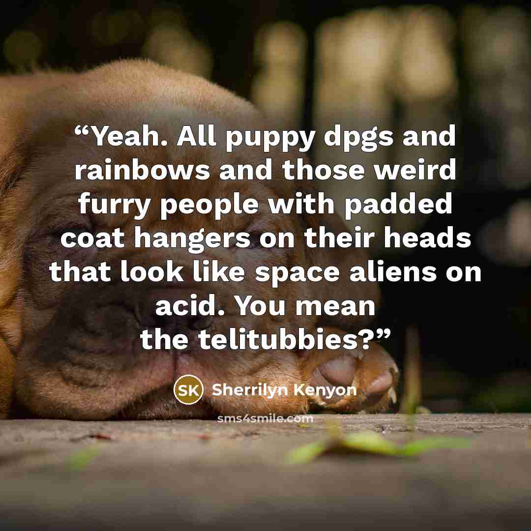 “Yeah. All puppy dpgs and rainbows and those weird furry people with padded coat hangers on their heads that look like space aliens on acid. You mean the telitubbies?” quote by Sherrilyn Kenyon