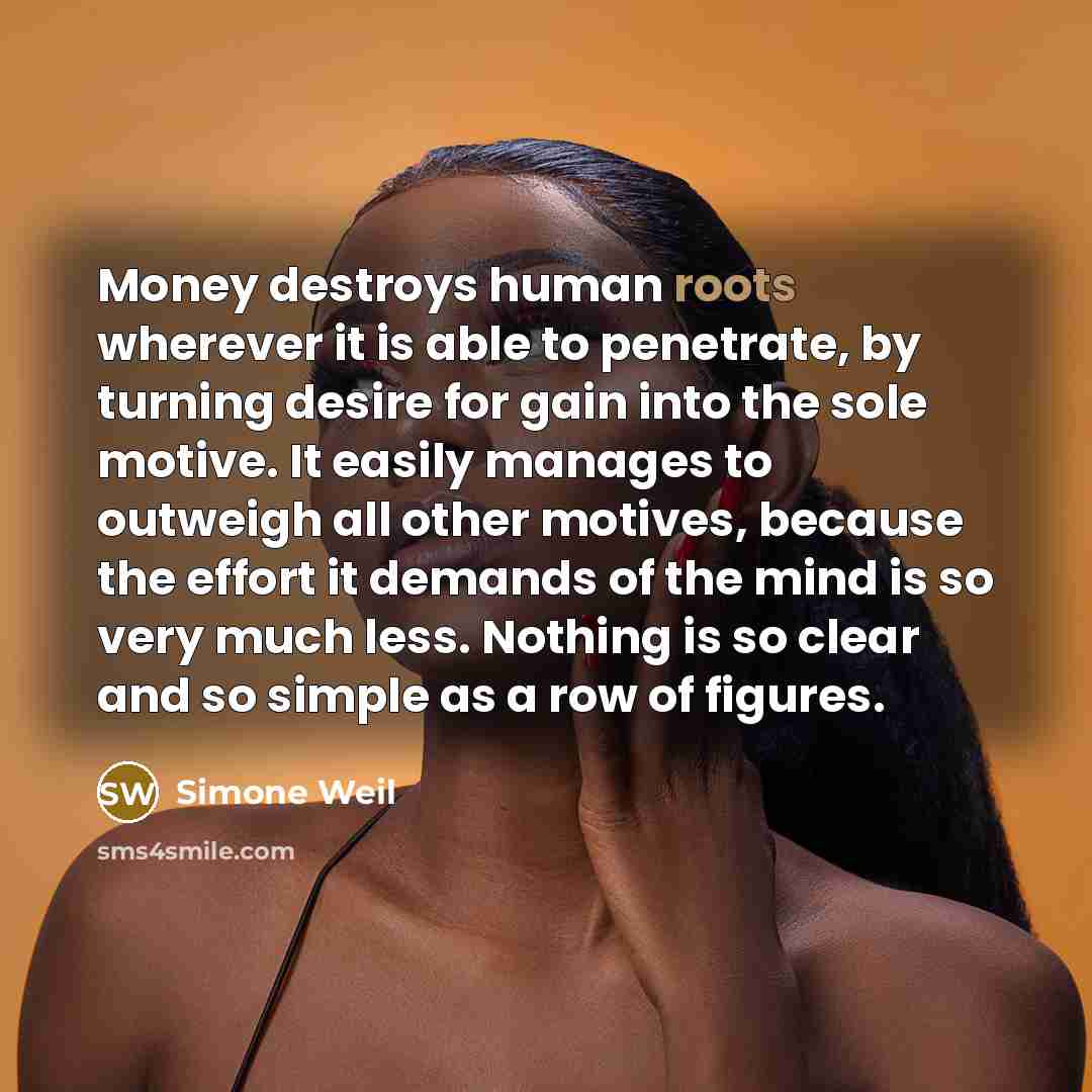 “Money destroys human roots wherever it is able to penetrate,…” quote by Simone Weil
