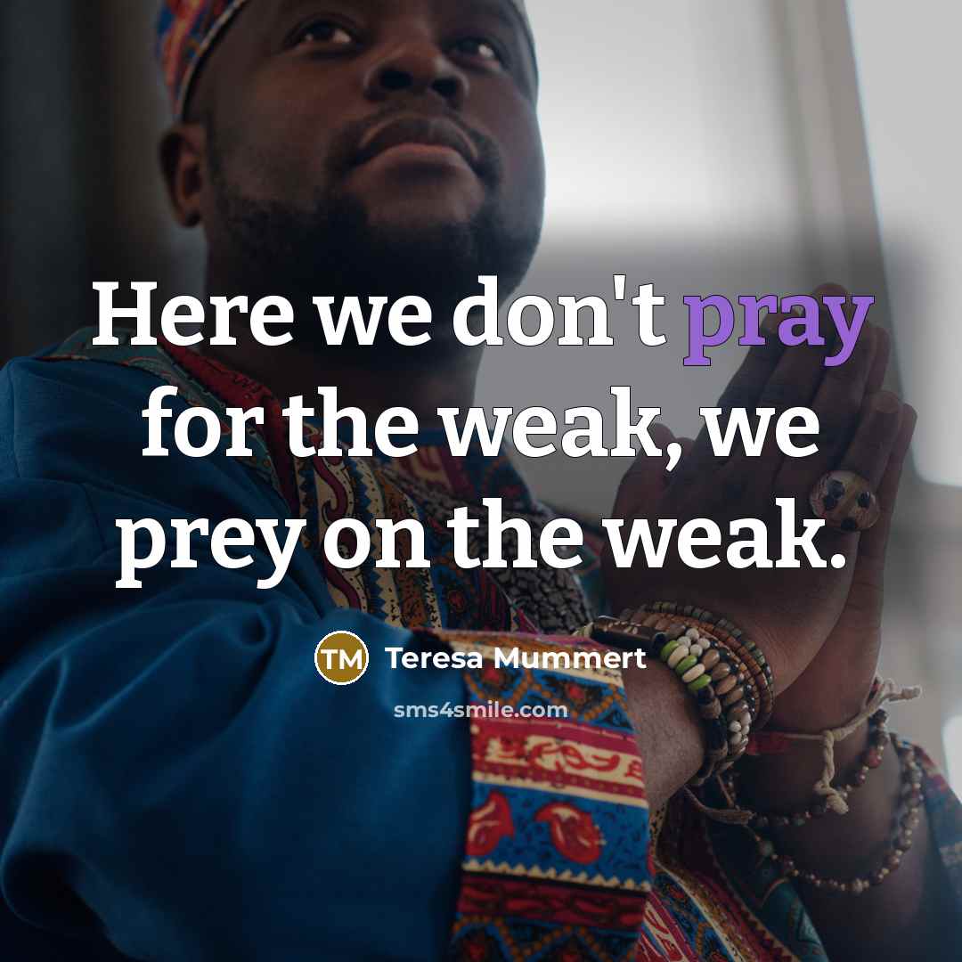 “Here we don't pray for the weak, we prey on…” quote by Teresa Mummert