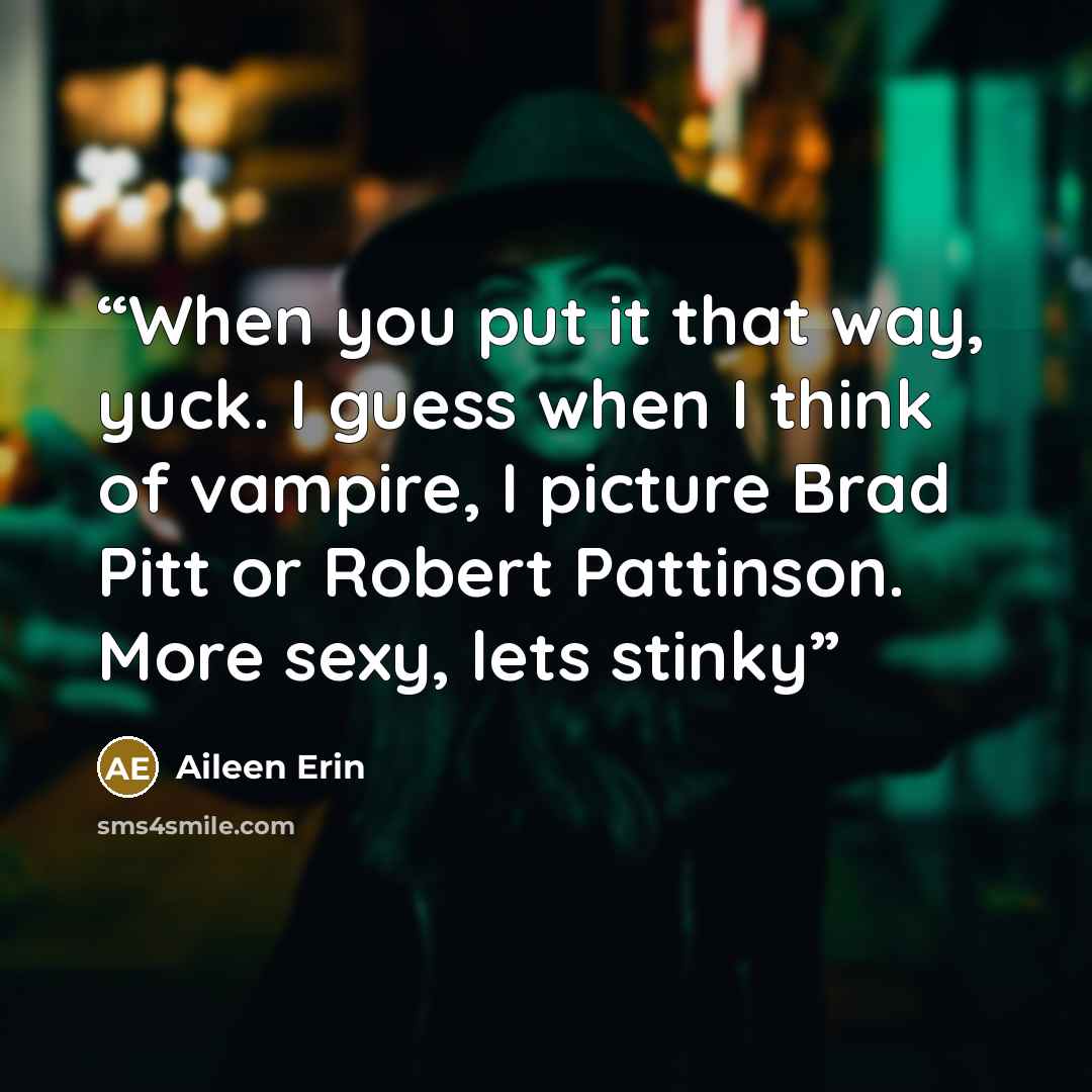 “When you put it that way, yuck. I guess when I think of vampire, I picture Brad Pitt or Robert Pattinson. More sexy, lets stinky” quote by Aileen Erin