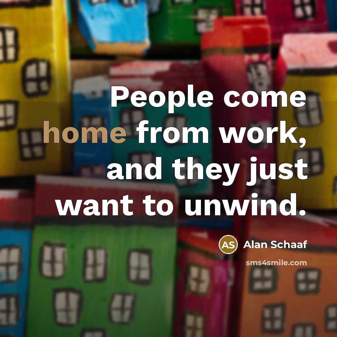 “People come home from work, and they just want to…” quote by Alan Schaaf