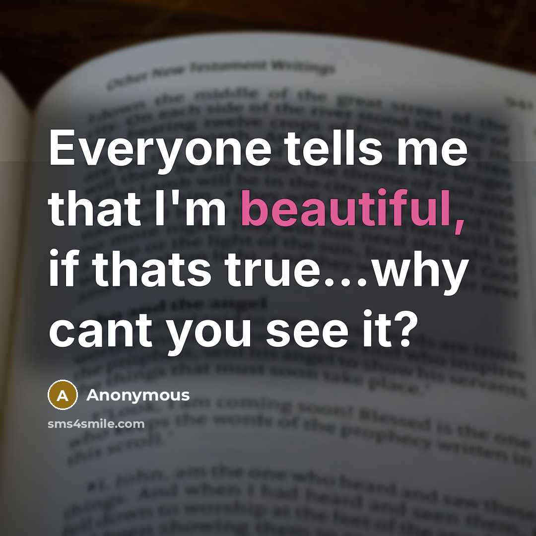 “Everyone tells me that I'm beautiful, if thats true...why cant you see it?” quote by Anonymous