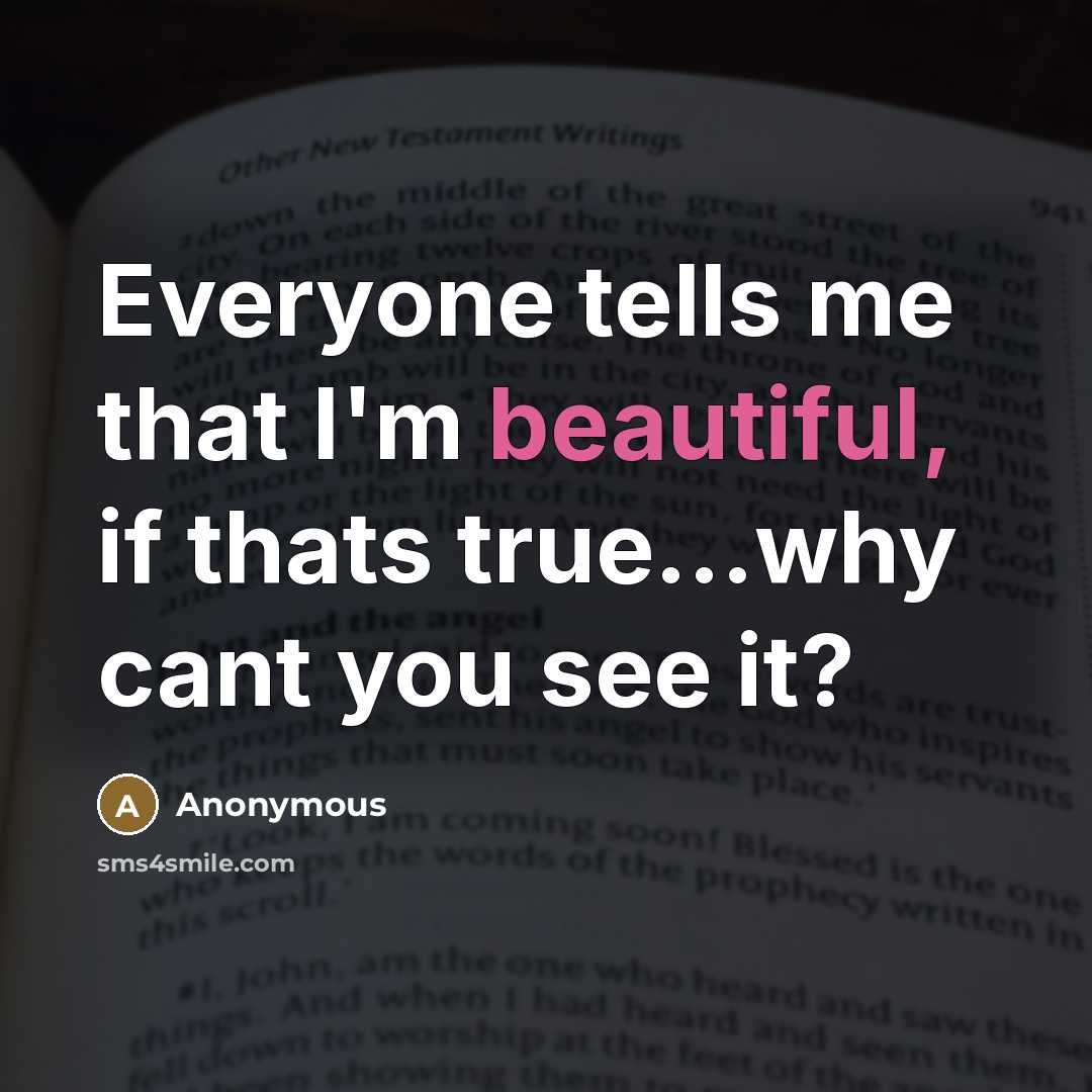 “Everyone tells me that I'm beautiful, if thats true...why cant you see it?” quote by Anonymous