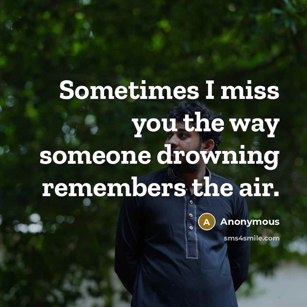 “Sometimes I miss you the way someone drowning remembers the air.” quote by Anonymous