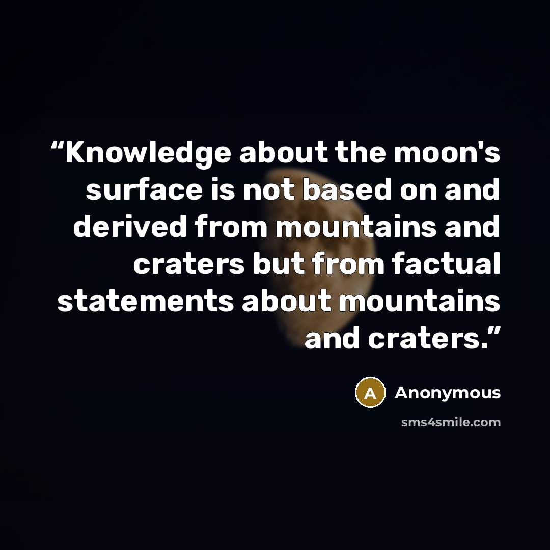 “Knowledge about the moon's surface is not based on and derived from mountains and craters but from factual statements about mountains and craters.” quote by Anonymous