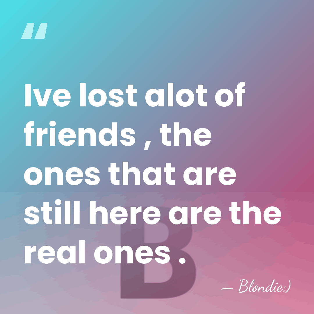Ive lost alot of friends , the ones that are still here&hellip; - Blondie:)