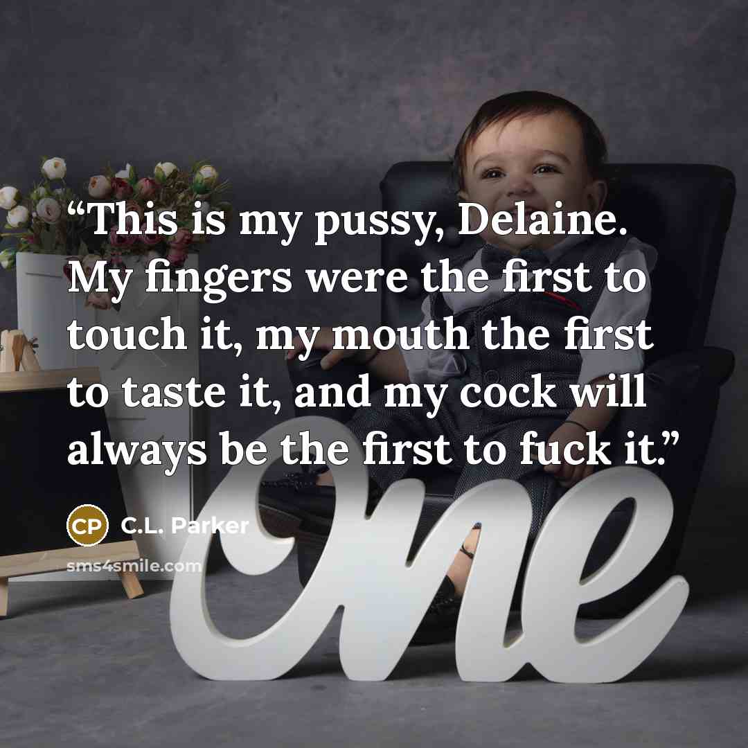 “This is my pussy, Delaine. My fingers were the first to touch it, my mouth the first to taste it, and my cock will always be the first to fuck it.” quote by C.L. Parker