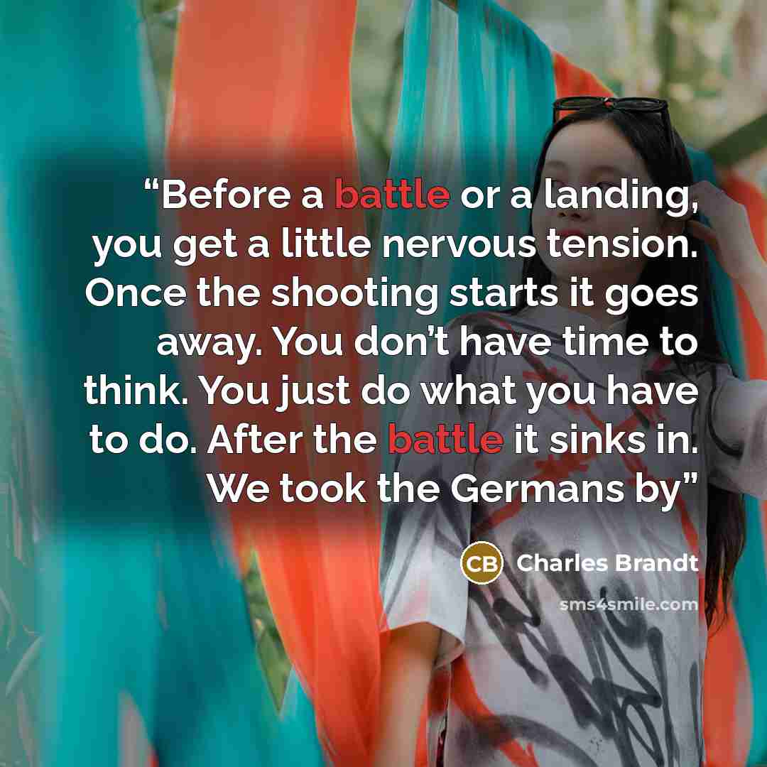 “Before a battle or a landing, you get a little nervous tension. Once the shooting starts it goes away. You don’t have time to think. You just do what you have to do. After the battle it sinks in. We took the Germans by” quote by Charles Brandt