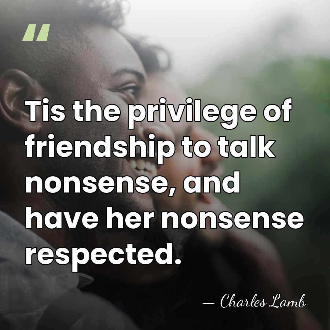 Tis the privilege of friendship to talk nonsense, and have her nonsense&hellip; - Charles Lamb