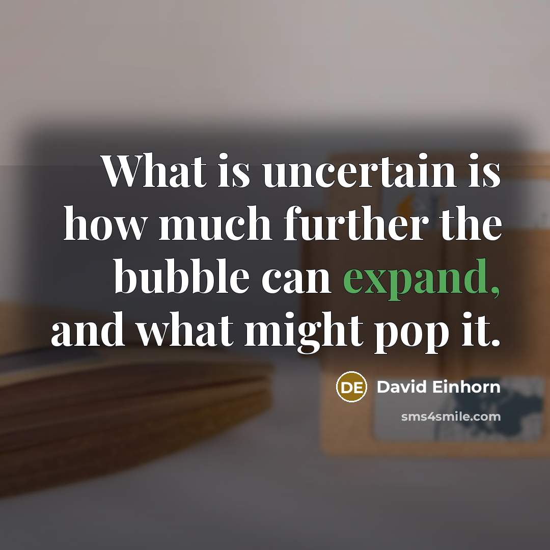 “What is uncertain is how much further the bubble can expand, and what might pop it.” quote by David Einhorn