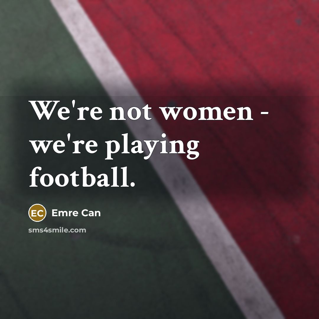 “We're not women - we're playing football.…” quote by Emre Can