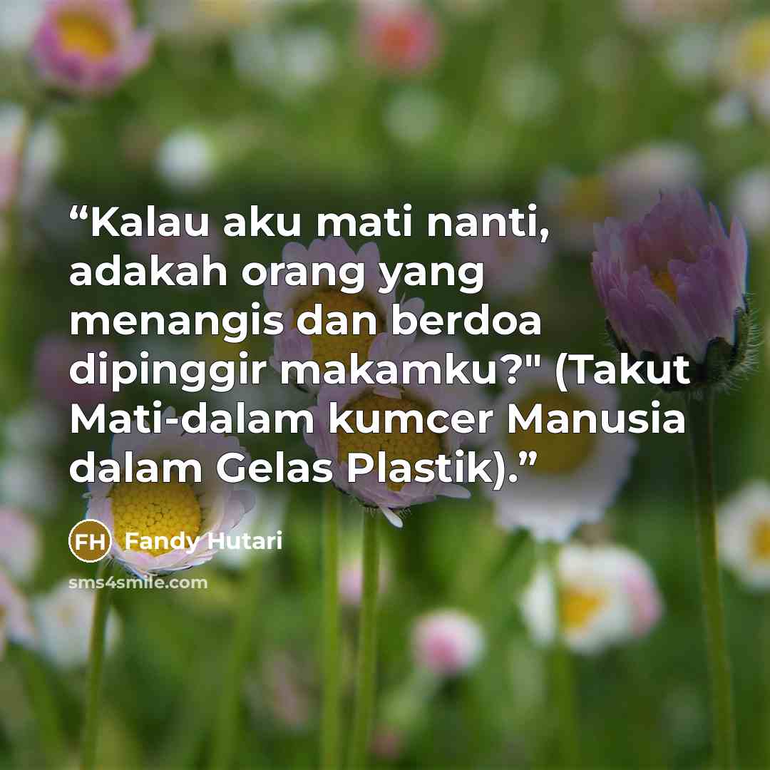 “Kalau aku mati nanti, adakah orang yang menangis dan berdoa dipinggir makamku?" (Takut Mati-dalam kumcer Manusia dalam Gelas Plastik).” quote by Fandy Hutari