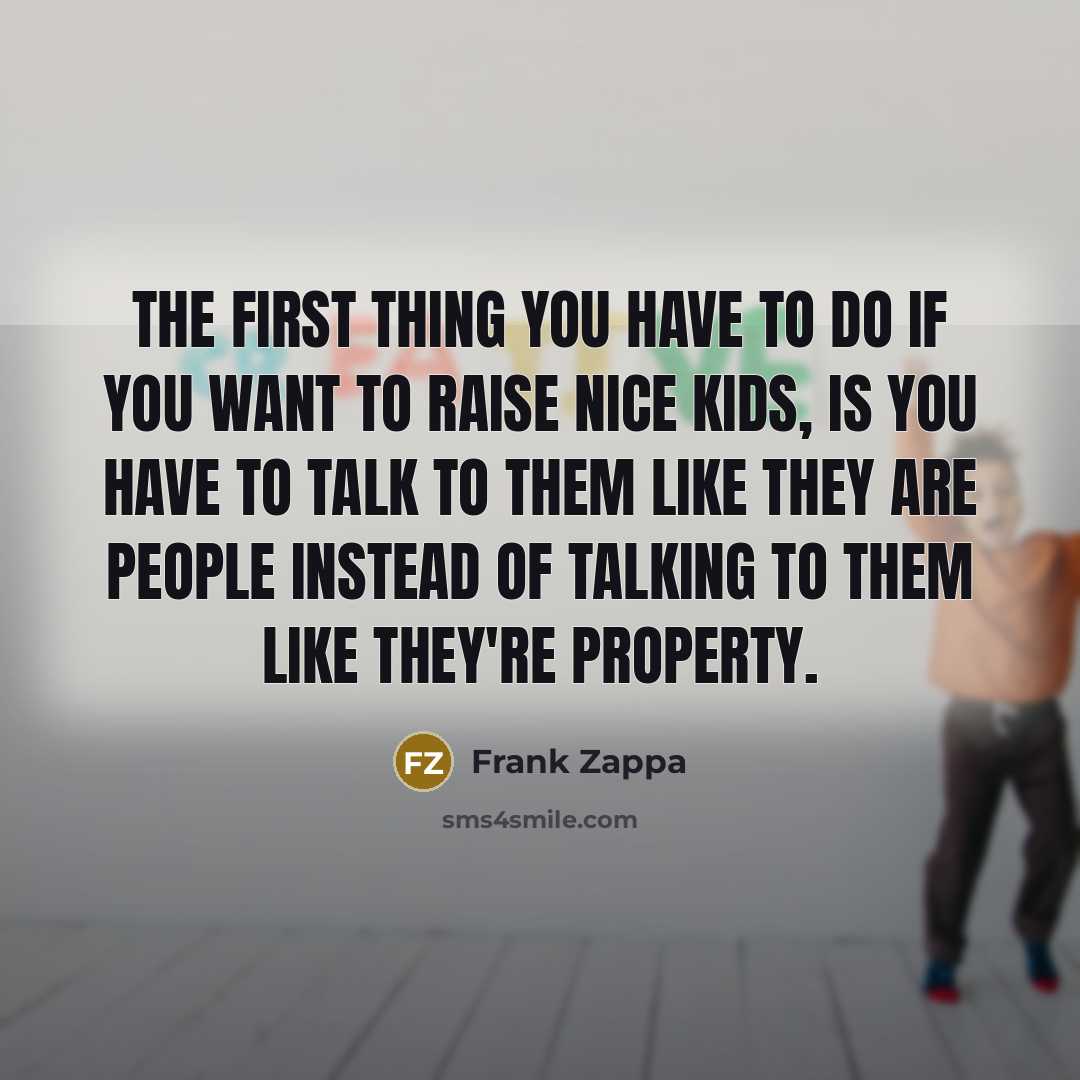 “The first thing you have to do if you want to raise nice kids, is you have to talk to them like they are people instead of talking to them like they're property.” quote by Frank Zappa