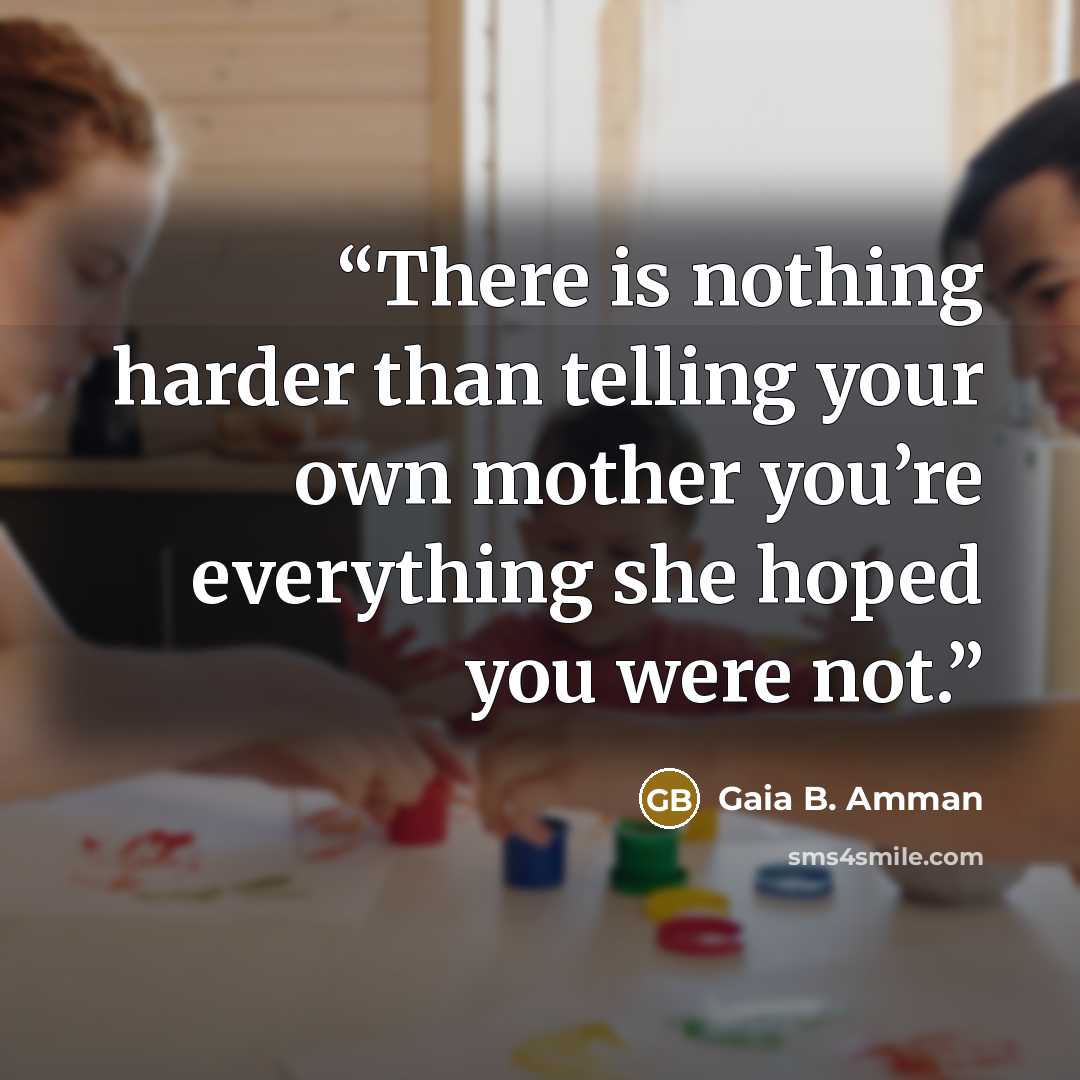 “There is nothing harder than telling your own mother you’re everything she hoped you were not.” quote by Gaia B. Amman