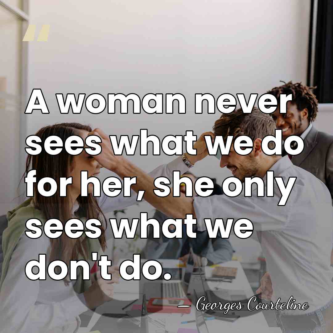 A woman never sees what we do for her, she only sees&hellip; - Georges Courteline