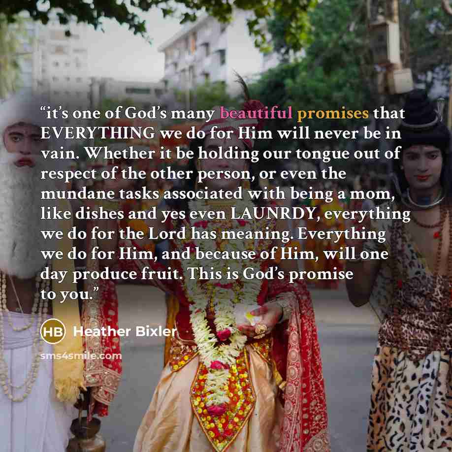 “it’s one of God’s many beautiful promises that EVERYTHING we do for Him will never be in vain. Whether it be holding our tongue out of respect of the other person, or even the mundane tasks associated with being a mom, like dishes and yes even LAUNRDY, everything we do for the Lord has meaning…” quote by Heather Bixler