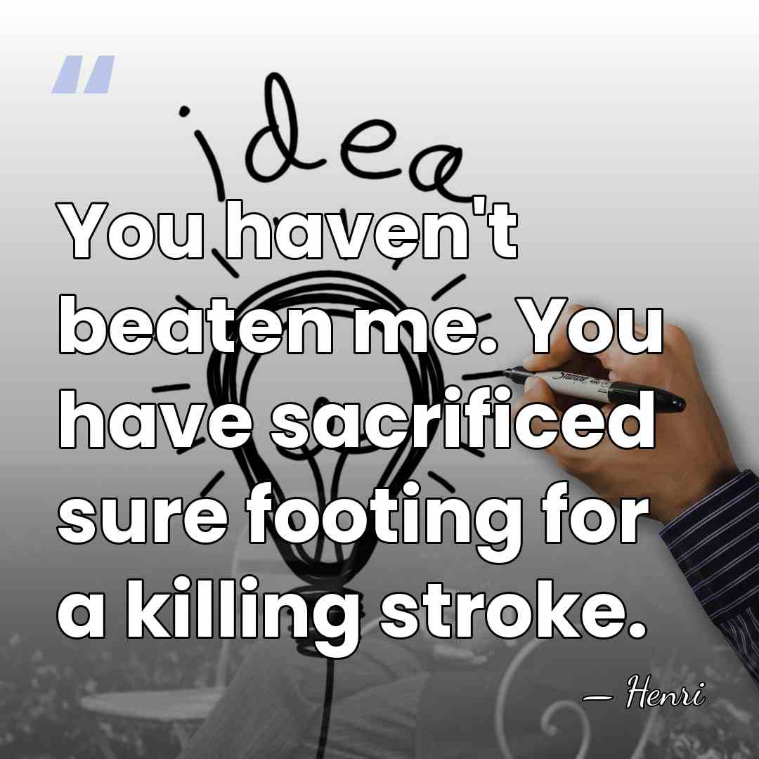 You haven't beaten me. You have sacrificed sure footing for a killing&hellip; - Henri