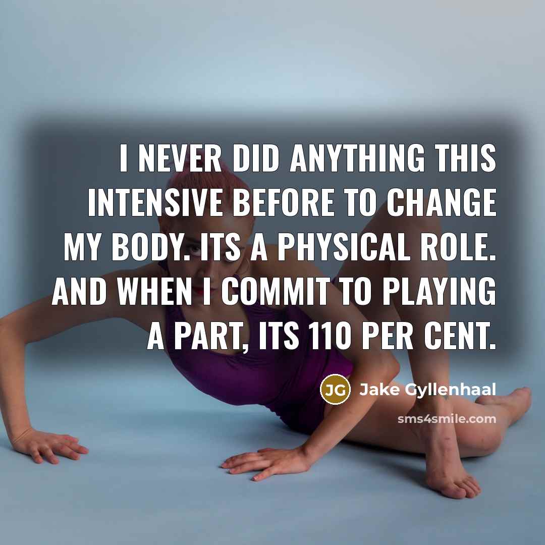 “I never did anything this intensive before to change my body. Its a physical role. And when I commit to playing a part, its 110 per cent.” quote by Jake Gyllenhaal