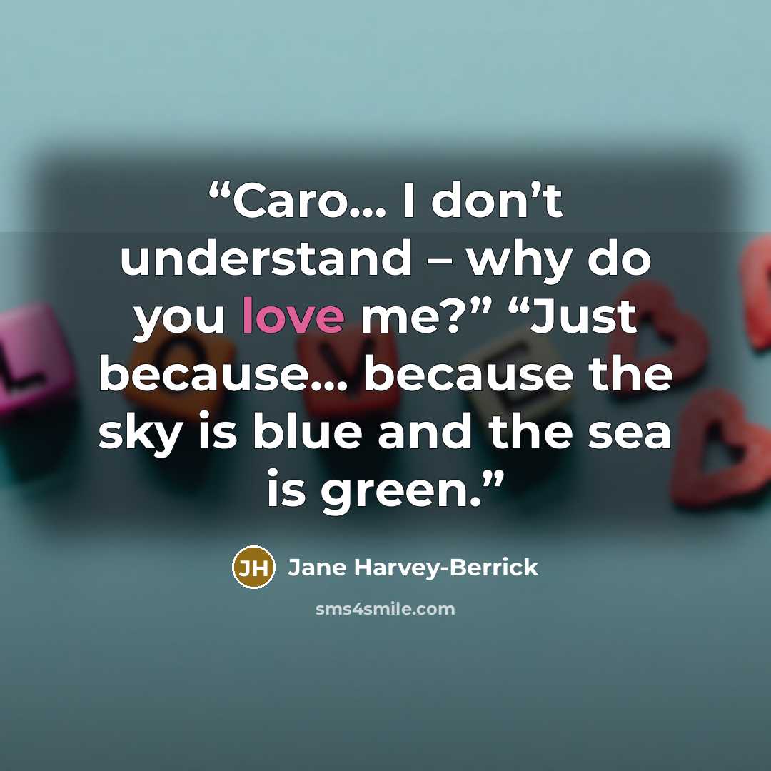 “Caro… I don’t understand – why do you love me?” “Just because… because the sky is blue and the sea is green.” quote by Jane Harvey-Berrick