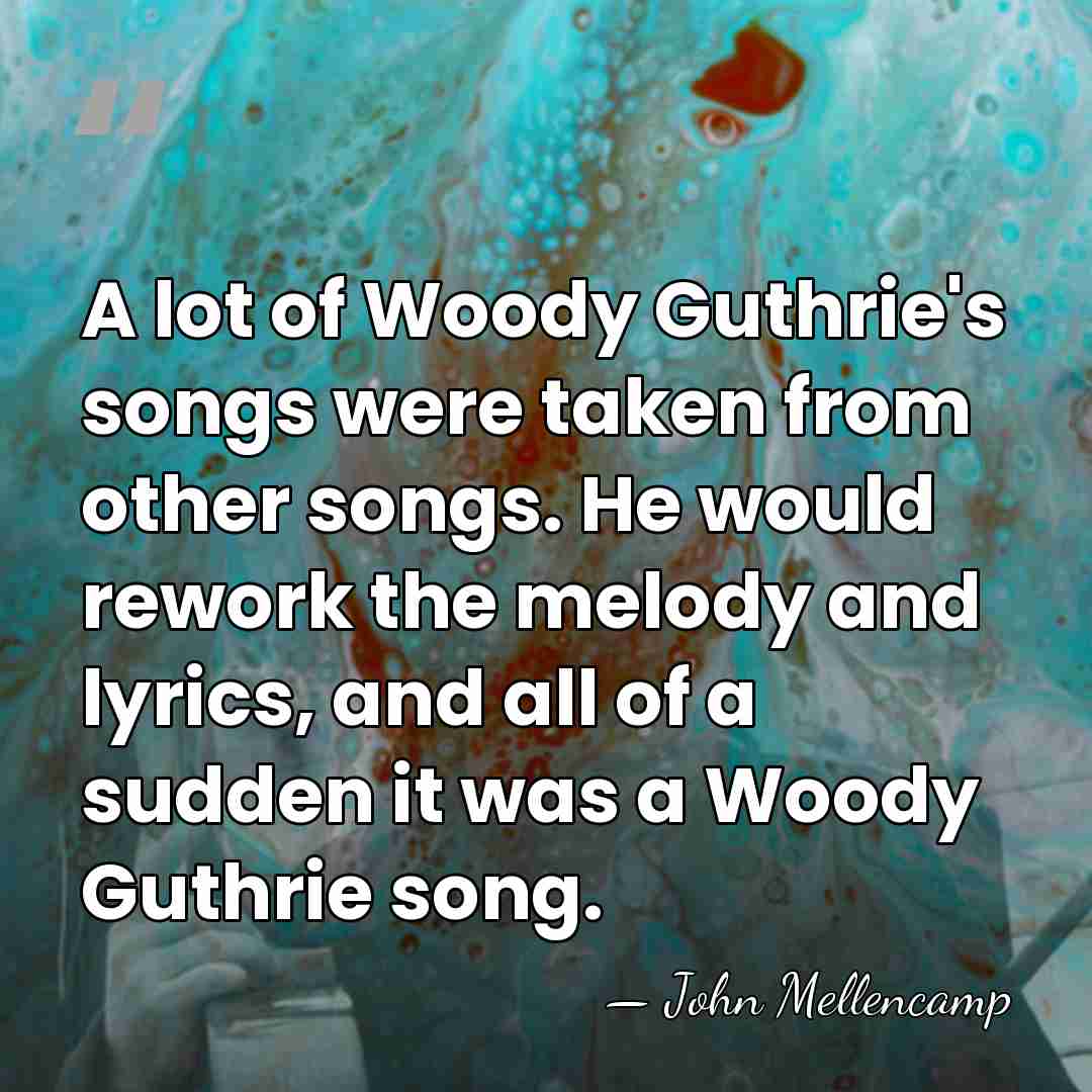 A lot of Woody Guthrie's songs were taken from other songs. He&hellip; - John Mellencamp