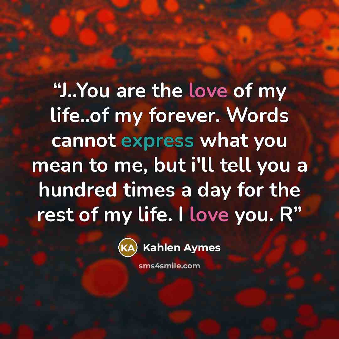 “J..You are the love of my life..of my forever. Words cannot express what you mean to me, but i'll tell you a hundred times a day for the rest of my life. I love you. R” quote by Kahlen Aymes