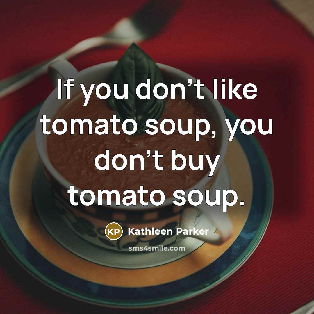 “If you don't like tomato soup, you don't buy tomato soup.” quote by Kathleen Parker