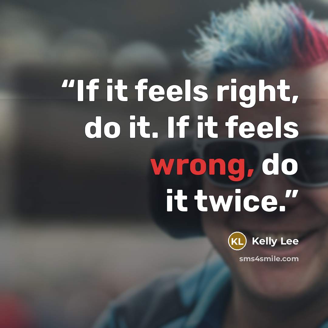 “If it feels right, do it. If it feels wrong, do it twice.” quote by Kelly Lee
