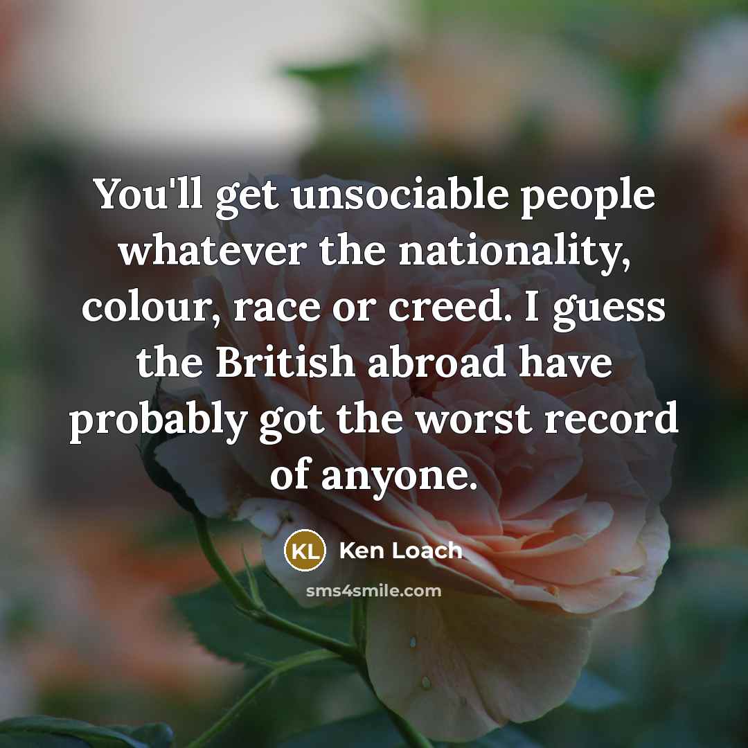 “You'll get unsociable people whatever the nationality, colour, race or…” quote by Ken Loach