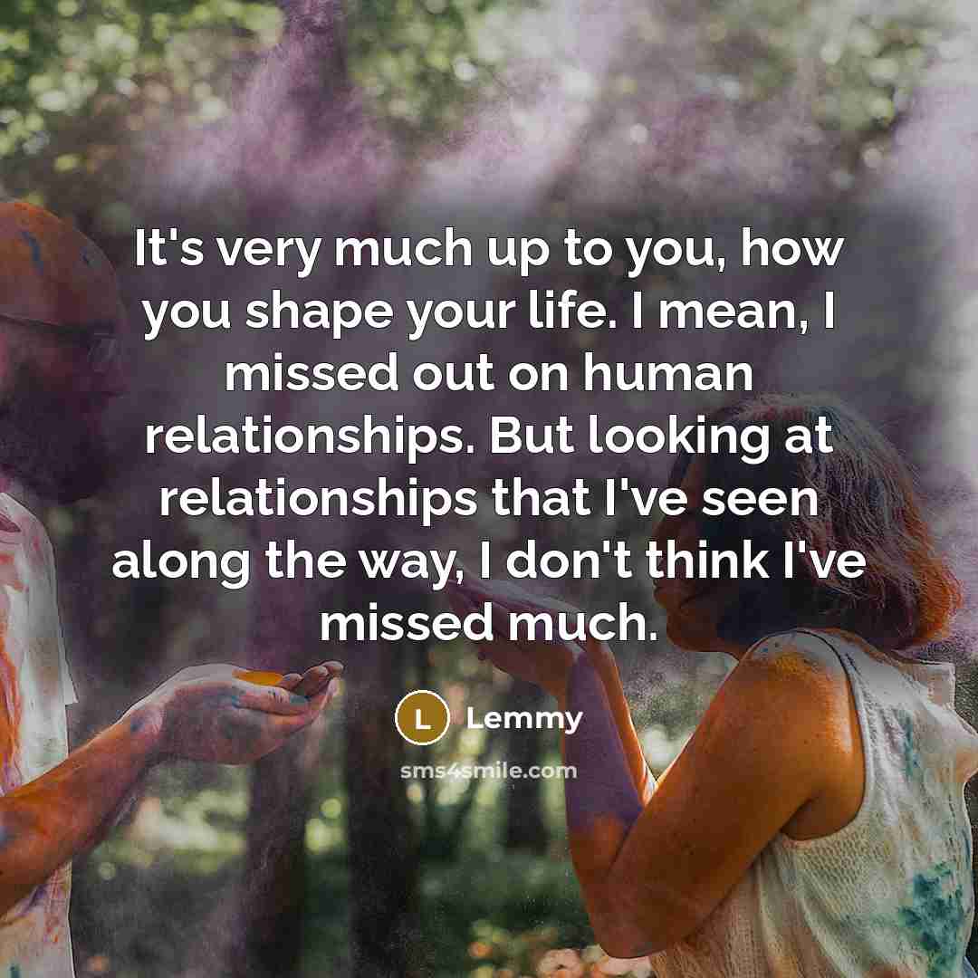 “It's very much up to you, how you shape your…” quote by Lemmy